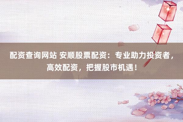 配资查询网站 安顺股票配资：专业助力投资者，高效配资，把握股市机遇！