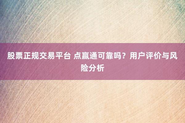 股票正规交易平台 点嬴通可靠吗？用户评价与风险分析