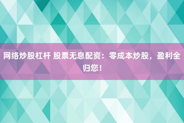 网络炒股杠杆 股票无息配资：零成本炒股，盈利全归您！