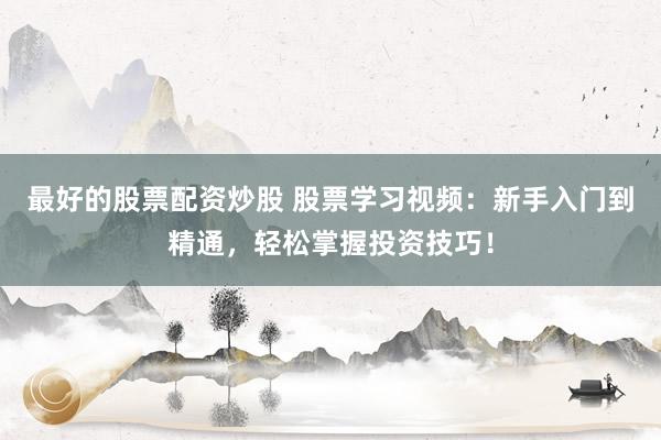 最好的股票配资炒股 股票学习视频：新手入门到精通，轻松掌握投资技巧！