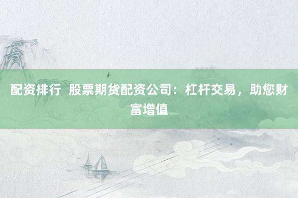 配资排行  股票期货配资公司：杠杆交易，助您财富增值