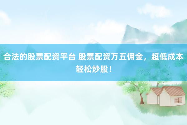 合法的股票配资平台 股票配资万五佣金，超低成本轻松炒股！