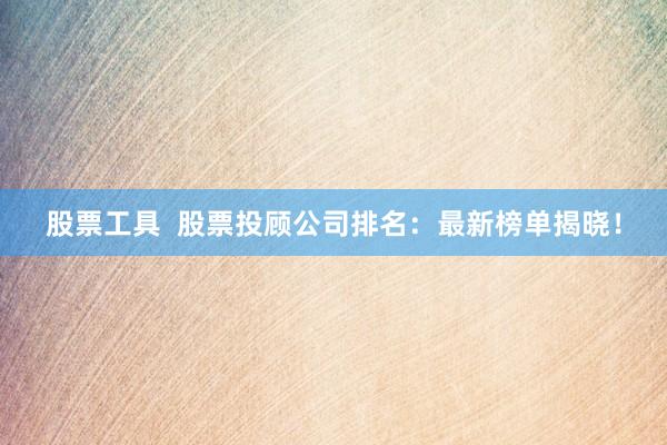 股票工具  股票投顾公司排名：最新榜单揭晓！