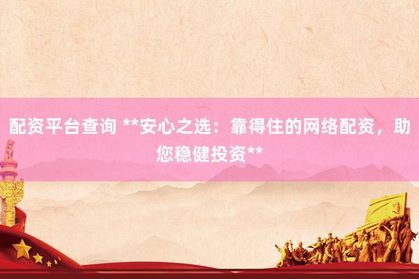 配资平台查询 **安心之选：靠得住的网络配资，助您稳健投资**
