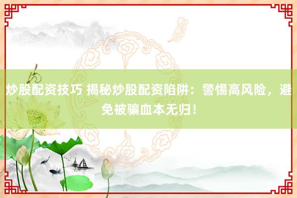 炒股配资技巧 揭秘炒股配资陷阱：警惕高风险，避免被骗血本无归！