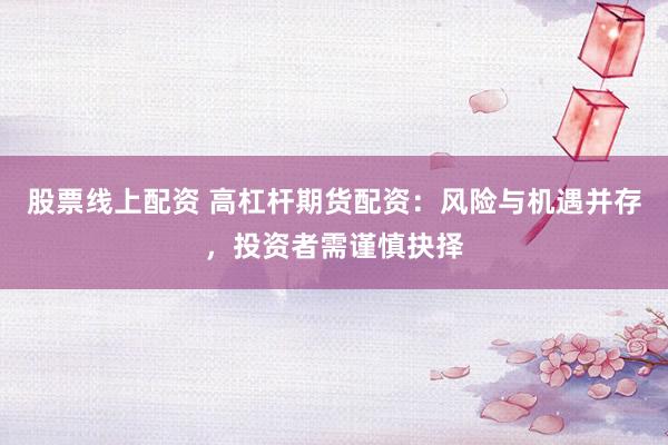 股票线上配资 高杠杆期货配资：风险与机遇并存，投资者需谨慎抉择