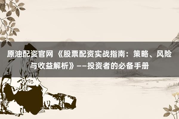 原油配资官网 《股票配资实战指南：策略、风险与收益解析》——投资者的必备手册