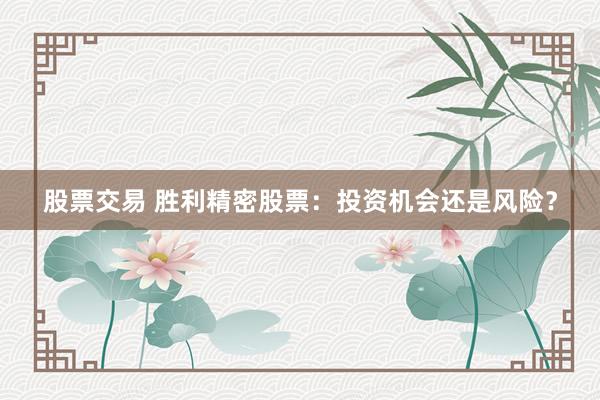 股票交易 胜利精密股票：投资机会还是风险？