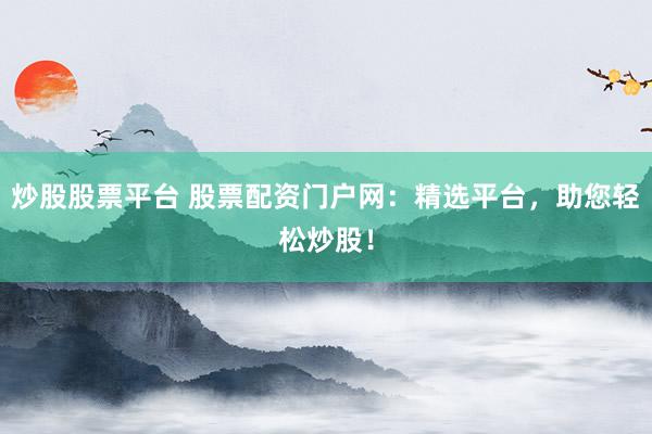 炒股股票平台 股票配资门户网：精选平台，助您轻松炒股！