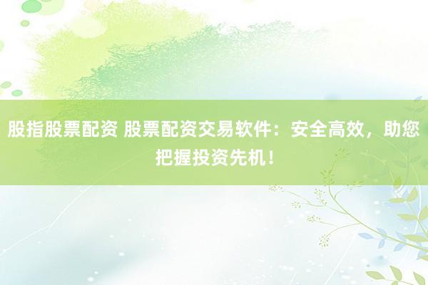 股指股票配资 股票配资交易软件：安全高效，助您把握投资先机！