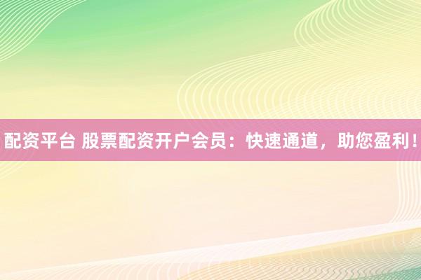 配资平台 股票配资开户会员：快速通道，助您盈利！