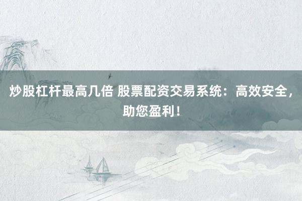 炒股杠杆最高几倍 股票配资交易系统：高效安全，助您盈利！