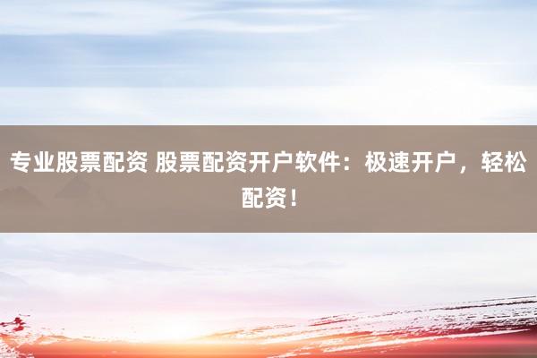 专业股票配资 股票配资开户软件：极速开户，轻松配资！