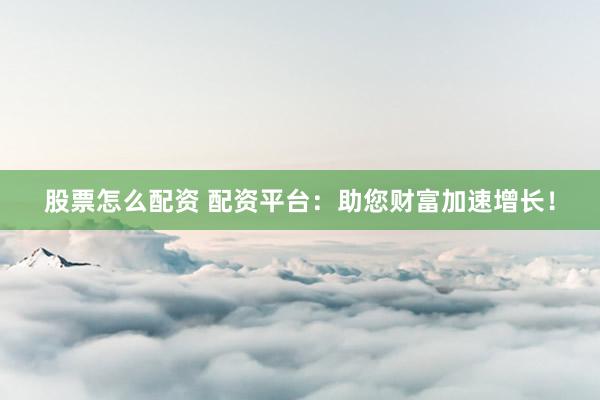 股票怎么配资 配资平台：助您财富加速增长！