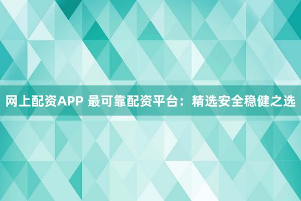 网上配资APP 最可靠配资平台：精选安全稳健之选