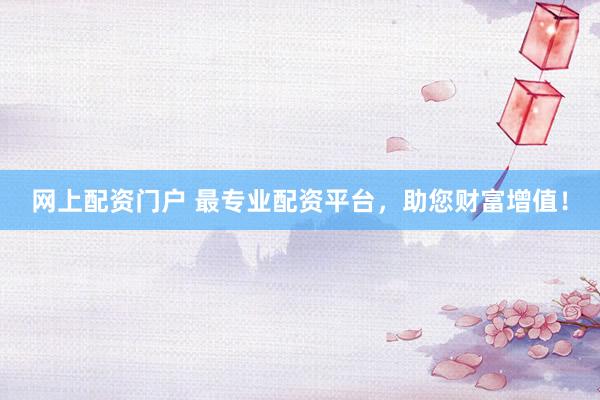 网上配资门户 最专业配资平台，助您财富增值！