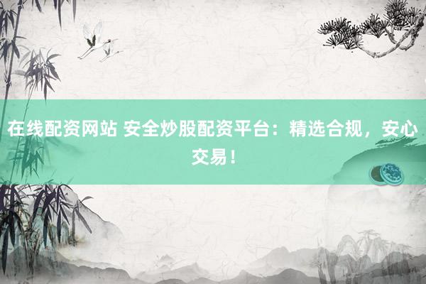 在线配资网站 安全炒股配资平台：精选合规，安心交易！