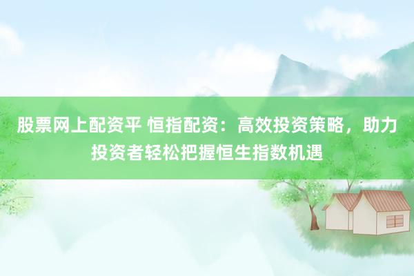 股票网上配资平 恒指配资：高效投资策略，助力投资者轻松把握恒生指数机遇