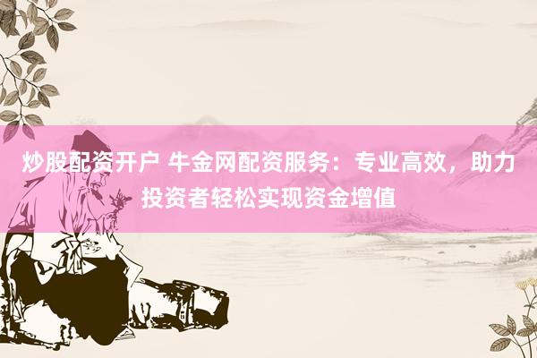 炒股配资开户 牛金网配资服务：专业高效，助力投资者轻松实现资金增值