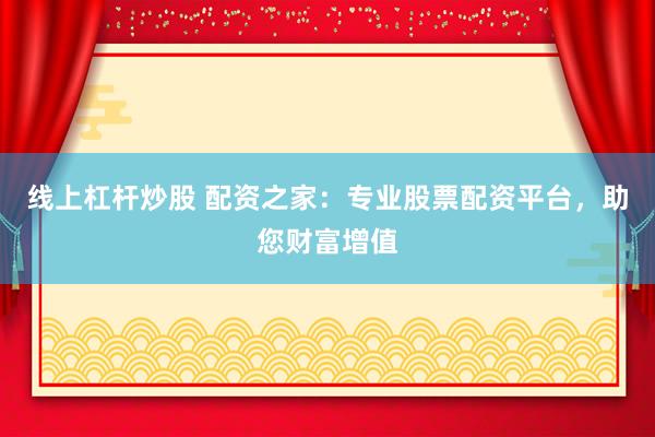 线上杠杆炒股 配资之家：专业股票配资平台，助您财富增值