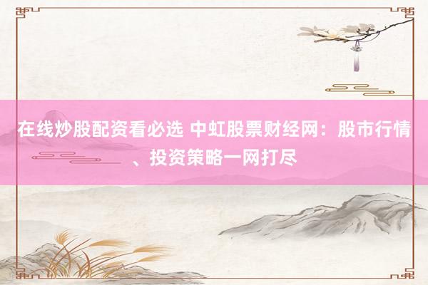 在线炒股配资看必选 中虹股票财经网：股市行情、投资策略一网打尽