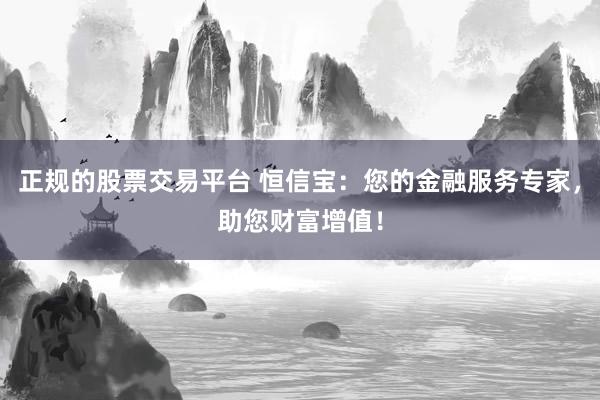 正规的股票交易平台 恒信宝：您的金融服务专家，助您财富增值！
