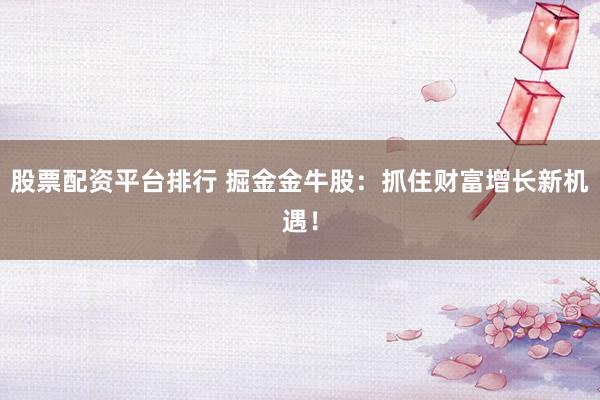 股票配资平台排行 掘金金牛股：抓住财富增长新机遇！