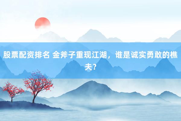 股票配资排名 金斧子重现江湖，谁是诚实勇敢的樵夫？
