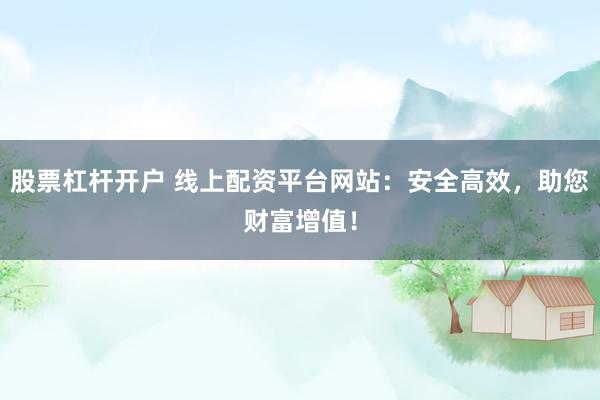 股票杠杆开户 线上配资平台网站：安全高效，助您财富增值！