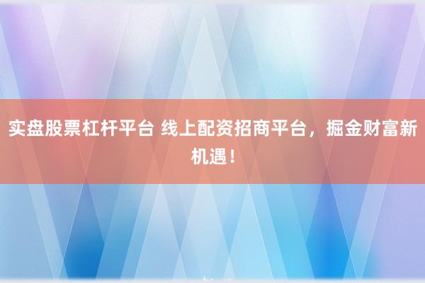 实盘股票杠杆平台 线上配资招商平台，掘金财富新机遇！