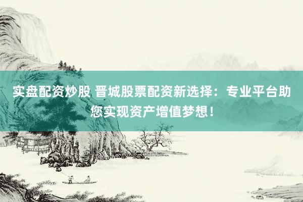 实盘配资炒股 晋城股票配资新选择：专业平台助您实现资产增值梦想！