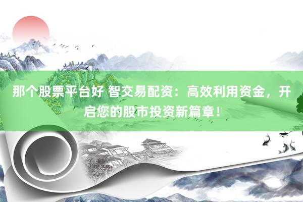 那个股票平台好 智交易配资：高效利用资金，开启您的股市投资新篇章！