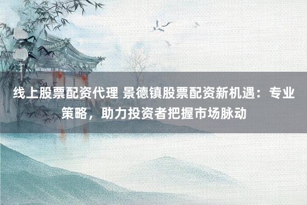 线上股票配资代理 景德镇股票配资新机遇：专业策略，助力投资者把握市场脉动
