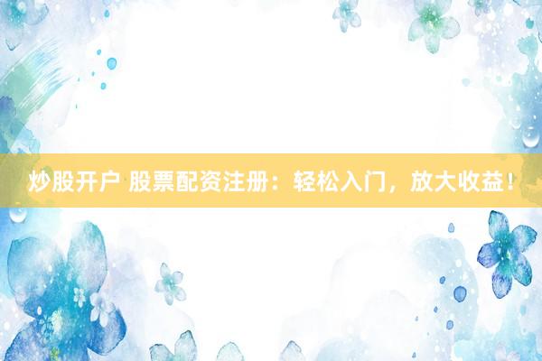 炒股开户 股票配资注册：轻松入门，放大收益！