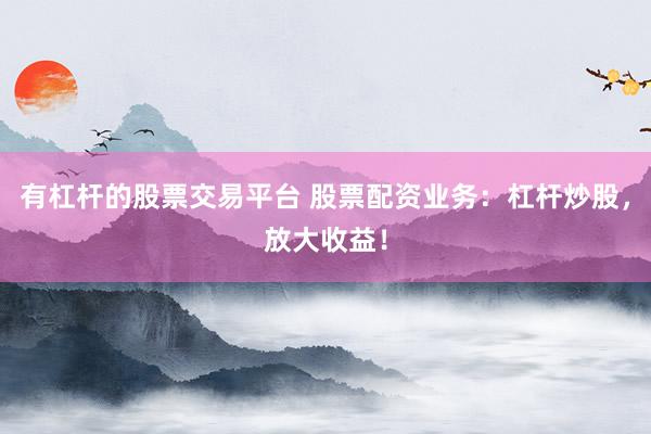 有杠杆的股票交易平台 股票配资业务：杠杆炒股，放大收益！