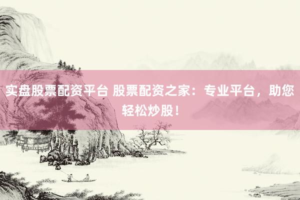 实盘股票配资平台 股票配资之家：专业平台，助您轻松炒股！