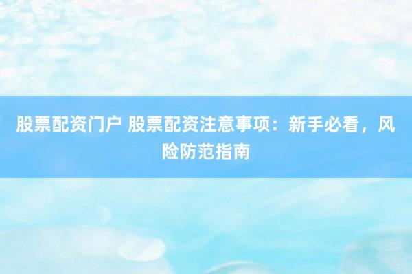 股票配资门户 股票配资注意事项：新手必看，风险防范指南