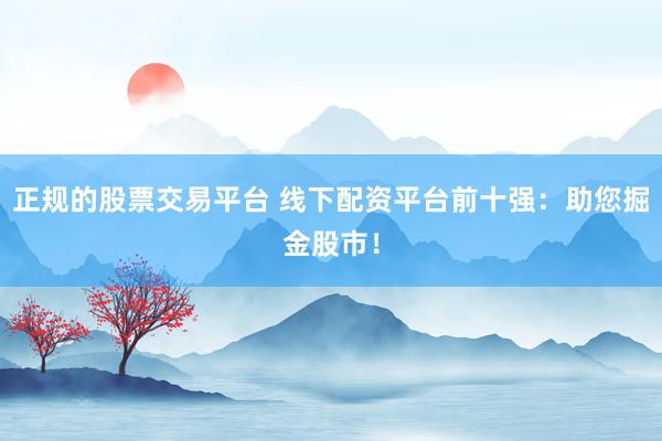 正规的股票交易平台 线下配资平台前十强：助您掘金股市！