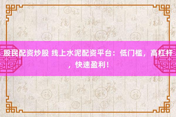股民配资炒股 线上水泥配资平台：低门槛，高杠杆，快速盈利！