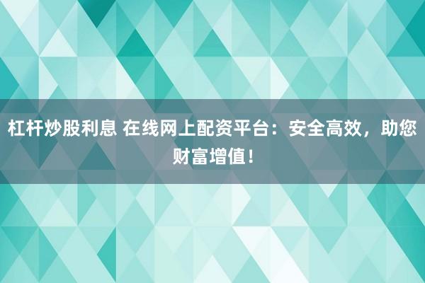 杠杆炒股利息 在线网上配资平台：安全高效，助您财富增值！