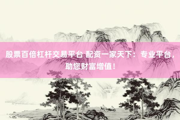 股票百倍杠杆交易平台 配资一家天下：专业平台，助您财富增值！