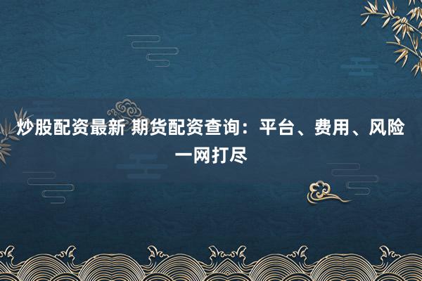 炒股配资最新 期货配资查询：平台、费用、风险一网打尽