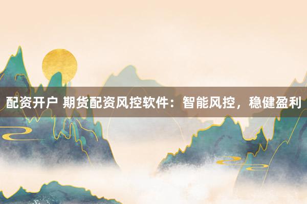 配资开户 期货配资风控软件：智能风控，稳健盈利
