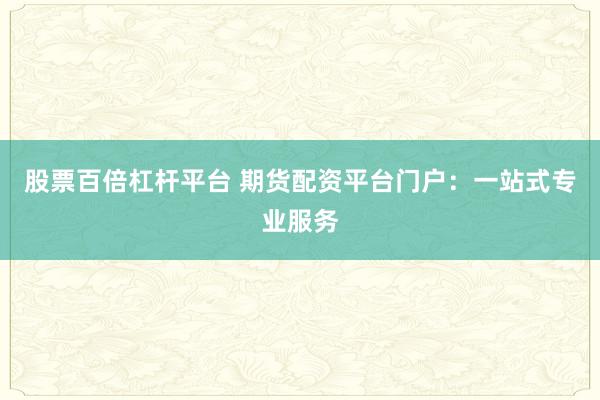 股票百倍杠杆平台 期货配资平台门户：一站式专业服务