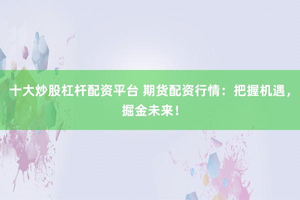 十大炒股杠杆配资平台 期货配资行情：把握机遇，掘金未来！