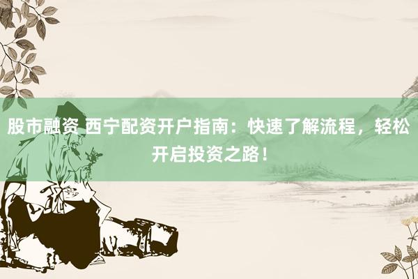 股市融资 西宁配资开户指南:快速了解流程,轻松开启投资之路!