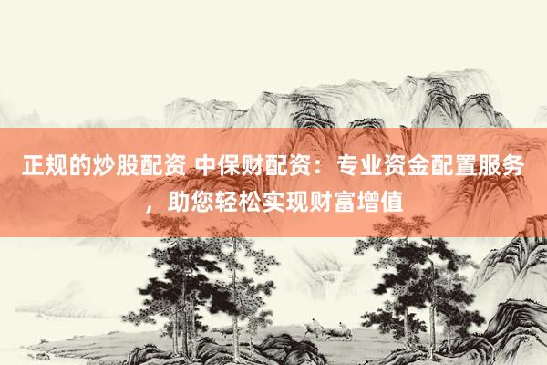 正规的炒股配资 中保财配资:专业资金配置服务,助您轻松实现财富增值