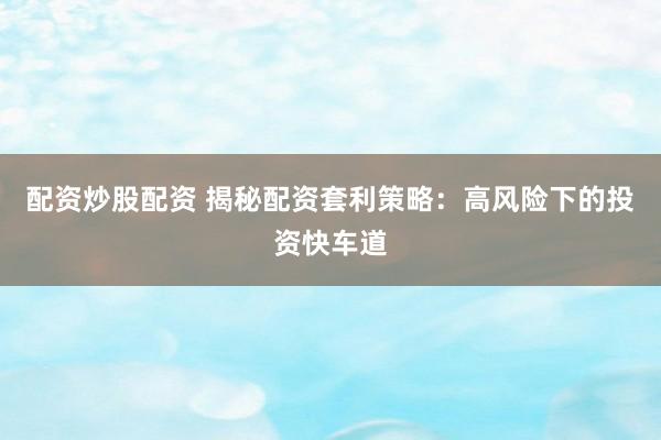 配资炒股配资 揭秘配资套利策略:高风险下的投资快车道