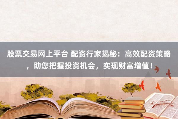 股票交易网上平台 配资行家揭秘:高效配资策略,助您把握投资机会,实现财富增值!