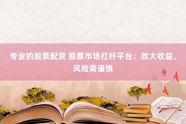 专业的股票配资 股票市场杠杆平台:放大收益,风险需谨慎